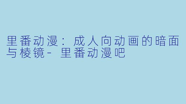 里番动漫：成人向动画的暗面与棱镜