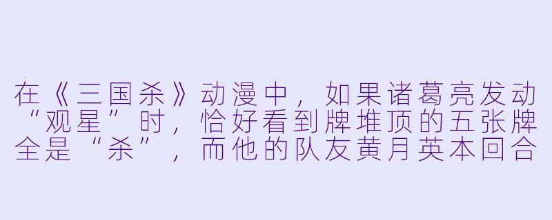 在《三国杀》动漫中，如果诸葛亮发动“观星”时，恰好看到牌堆顶的五张牌全是“杀”，而他的队友黄月英本回合需要一张“锦囊牌”来爆发，此时诸葛亮应如何选择才能最大化团队收益？