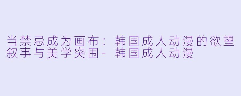 当禁忌成为画布：韩国成人动漫的欲望叙事与美学突围