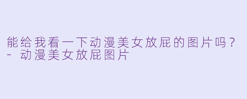 能给我看一下动漫美女放屁的图片吗？