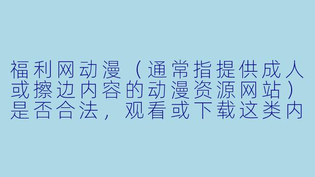福利网动漫（通常指提供成人或擦边内容的动漫资源网站）是否合法，观看或下载这类内容会有什么法律风险？