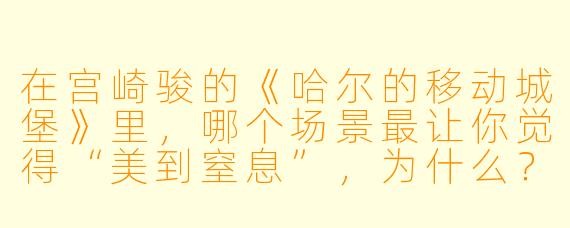 在宫崎骏的《哈尔的移动城堡》里，哪个场景最让你觉得“美到窒息”，为什么？