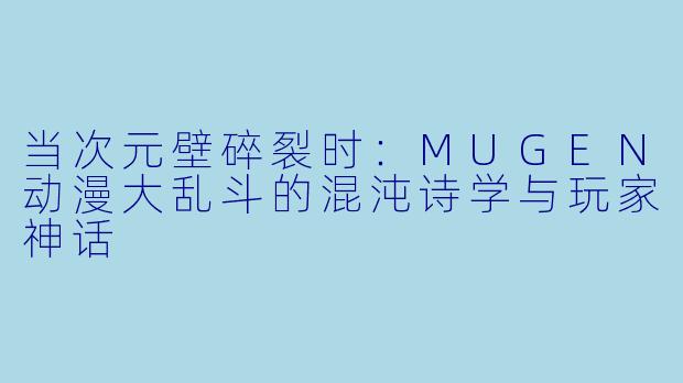 当次元壁碎裂时：MUGEN动漫大乱斗的混沌诗学与玩家神话