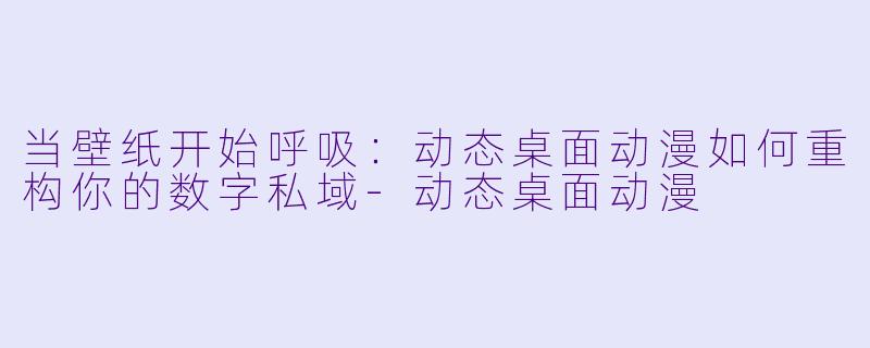 当壁纸开始呼吸：动态桌面动漫如何重构你的数字私域