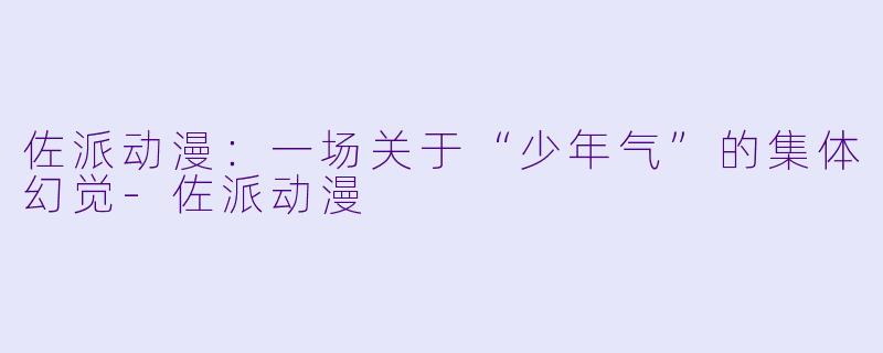 佐派动漫：一场关于“少年气”的集体幻觉