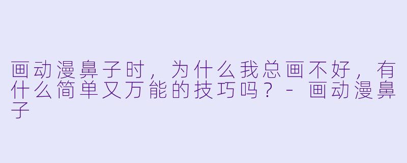 画动漫鼻子时，为什么我总画不好，有什么简单又万能的技巧吗？
