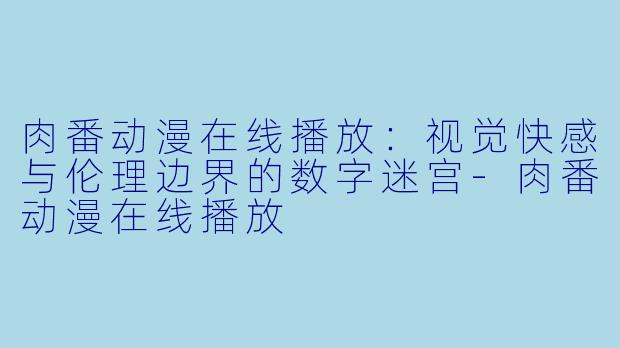 肉番动漫在线播放：视觉快感与伦理边界的数字迷宫