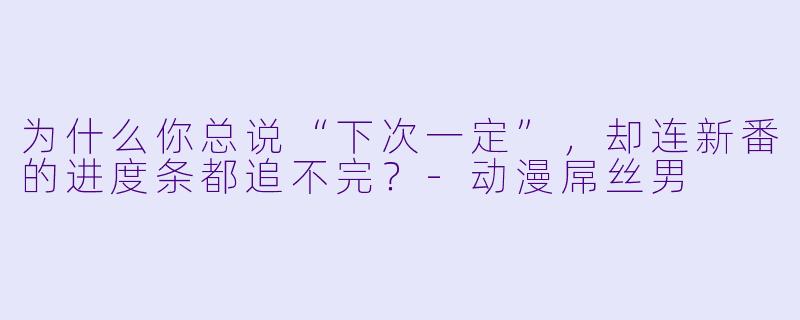 为什么你总说“下次一定”，却连新番的进度条都追不完？