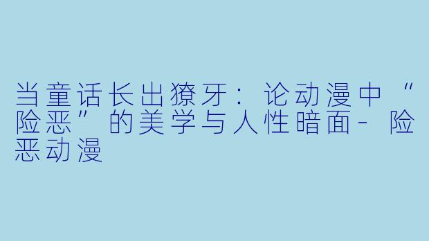 当童话长出獠牙：论动漫中“险恶”的美学与人性暗面