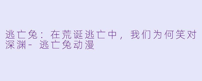 逃亡兔:在荒诞逃亡中,我们为何笑对深渊-逃亡兔动漫