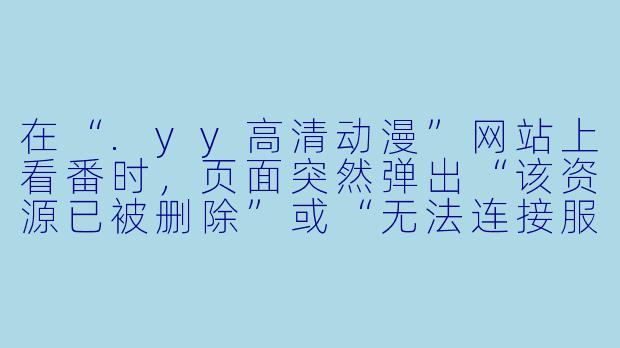 在“.yy高清动漫”网站上看番时，页面突然弹出“该资源已被删除”或“无法连接服务器”，但其他视频网站都正常，这是怎么回事？
