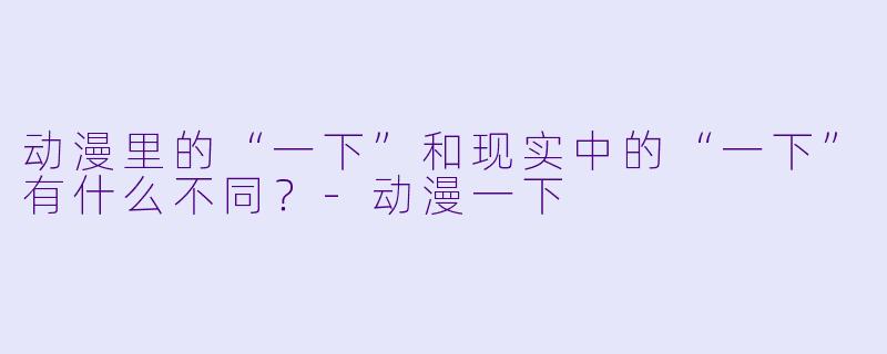 动漫里的“一下”和现实中的“一下”有什么不同？