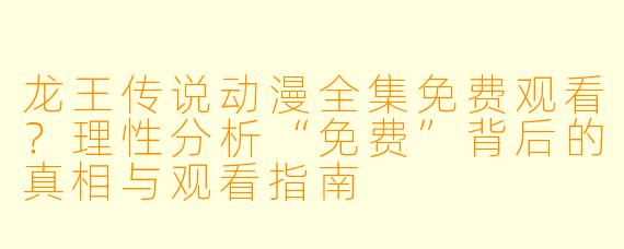龙王传说动漫全集免费观看？理性分析“免费”背后的真相与观看指南