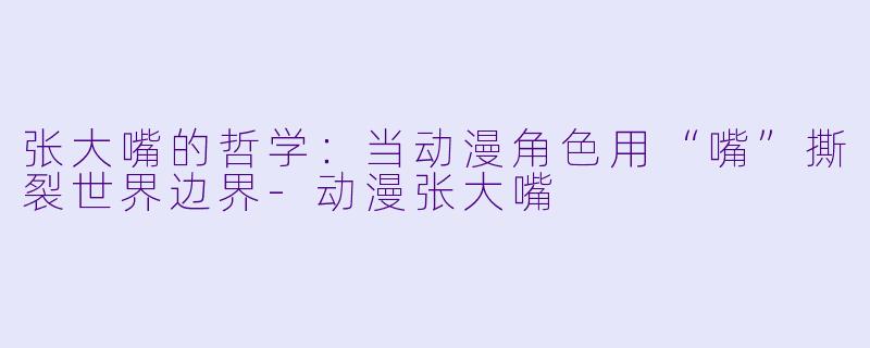 张大嘴的哲学：当动漫角色用“嘴”撕裂世界边界