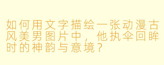 如何用文字描绘一张动漫古风美男图片中，他执伞回眸时的神韵与意境？