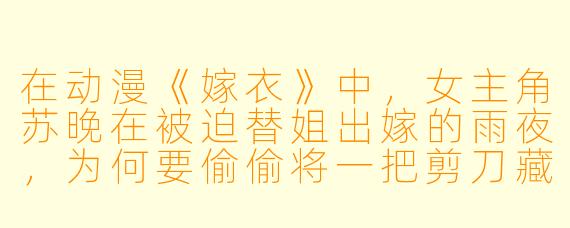 在动漫《嫁衣》中，女主角苏晚在被迫替姐出嫁的雨夜，为何要偷偷将一把剪刀藏进嫁衣的袖口？