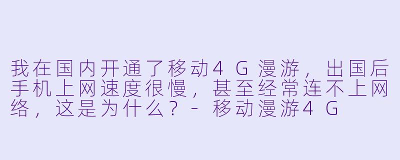 我在国内开通了移动4G漫游，出国后手机上网速度很慢，甚至经常连不上网络，这是为什么？