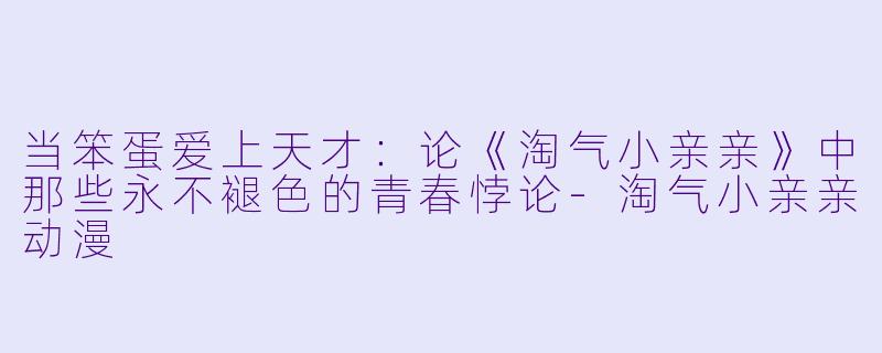 当笨蛋爱上天才：论《淘气小亲亲》中那些永不褪色的青春悖论