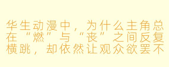 华生动漫中，为什么主角总在“燃”与“丧”之间反复横跳，却依然让观众欲罢不能？