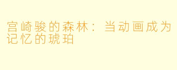 宫崎骏的森林：当动画成为记忆的琥珀