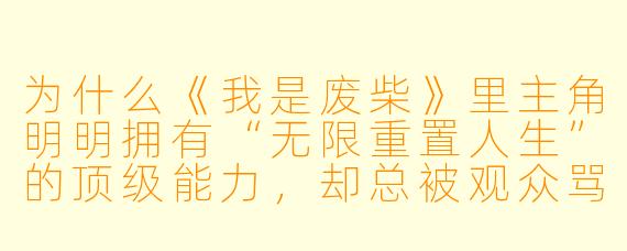 为什么《我是废柴》里主角明明拥有“无限重置人生”的顶级能力，却总被观众骂“活该是废柴”？