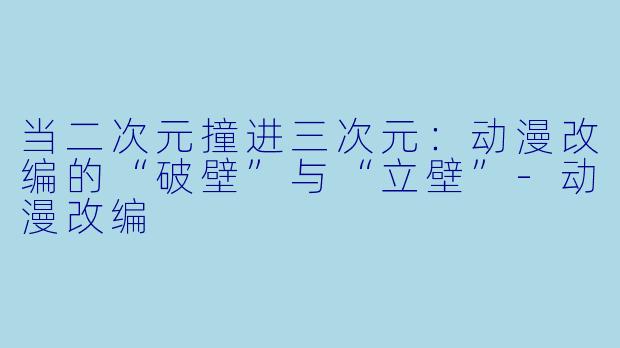 当二次元撞进三次元：动漫改编的“破壁”与“立壁”