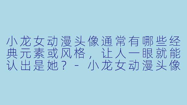 小龙女动漫头像通常有哪些经典元素或风格，让人一眼就能认出是她？