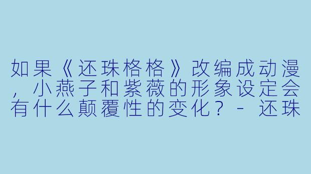 如果《还珠格格》改编成动漫，小燕子和紫薇的形象设定会有什么颠覆性的变化？