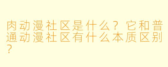 肉动漫社区是什么？它和普通动漫社区有什么本质区别？