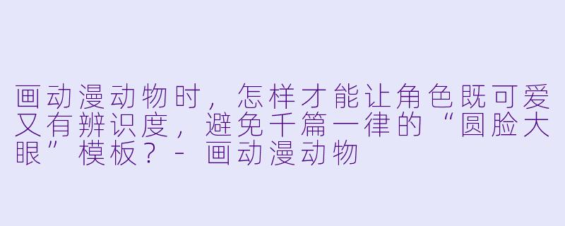 画动漫动物时，怎样才能让角色既可爱又有辨识度，避免千篇一律的“圆脸大眼”模板？
