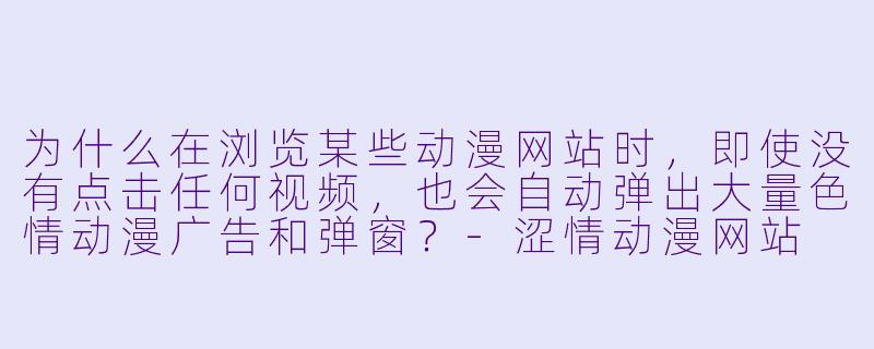 为什么在浏览某些动漫网站时，即使没有点击任何视频，也会自动弹出大量色情动漫广告和弹窗？