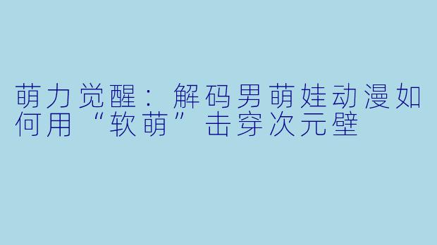 萌力觉醒：解码男萌娃动漫如何用“软萌”击穿次元壁