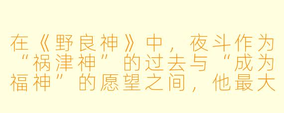 在《野良神》中，夜斗作为“祸津神”的过去与“成为福神”的愿望之间，他最大的心结是什么，而这个心结最终是如何被解开的？