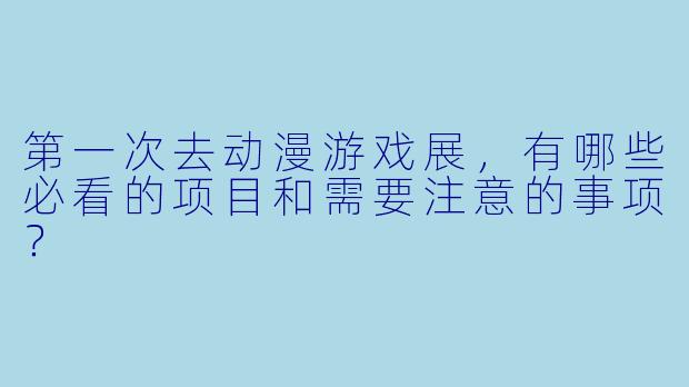第一次去动漫游戏展，有哪些必看的项目和需要注意的事项？