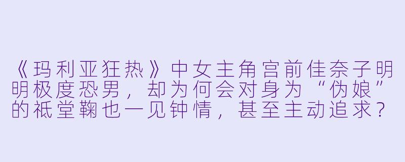 《玛利亚狂热》中女主角宫前佳奈子明明极度恐男，却为何会对身为“伪娘”的祗堂鞠也一见钟情，甚至主动追求？