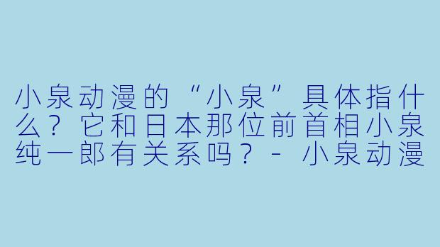 小泉动漫的“小泉”具体指什么？它和日本那位前首相小泉纯一郎有关系吗？