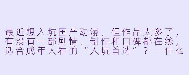 最近想入坑国产动漫，但作品太多了，有没有一部剧情、制作和口碑都在线，适合成年人看的“入坑首选”？