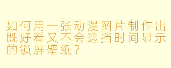 如何用一张动漫图片制作出既好看又不会遮挡时间显示的锁屏壁纸？