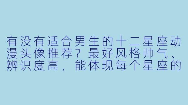 有没有适合男生的十二星座动漫头像推荐？最好风格帅气、辨识度高，能体现每个星座的特质。