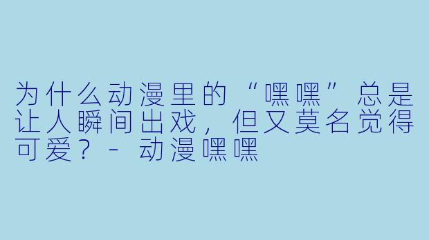 为什么动漫里的“嘿嘿”总是让人瞬间出戏，但又莫名觉得可爱？