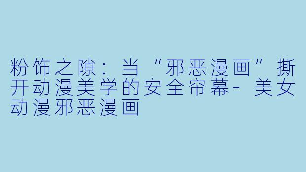 粉饰之隙：当“邪恶漫画”撕开动漫美学的安全帘幕