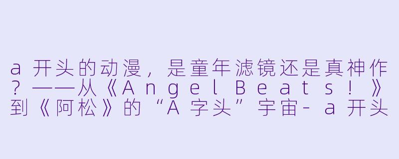 a开头的动漫，是童年滤镜还是真神作？——从《AngelBeats!》到《阿松》的“A字头”宇宙