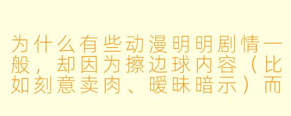为什么有些动漫明明剧情一般，却因为擦边球内容（比如刻意卖肉、暧昧暗示）而大受欢迎，甚至被奉为“神作”？