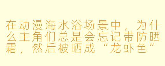 在动漫海水浴场景中，为什么主角们总是会忘记带防晒霜，然后被晒成“龙虾色”并引发集体爆笑？