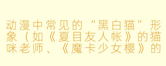 动漫中常见的“黑白猫”形象（如《夏目友人帐》的猫咪老师、《魔卡少女樱》的小可）为什么总被设定成“能说话+贪吃+傲娇”的组合？