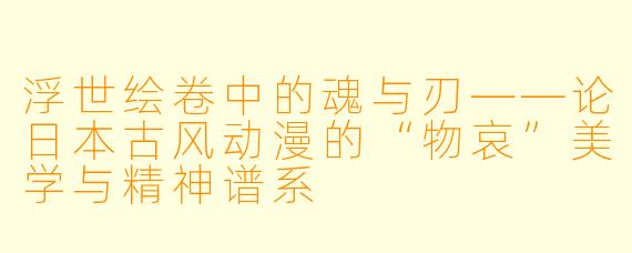 浮世绘卷中的魂与刃——论日本古风动漫的“物哀”美学与精神谱系