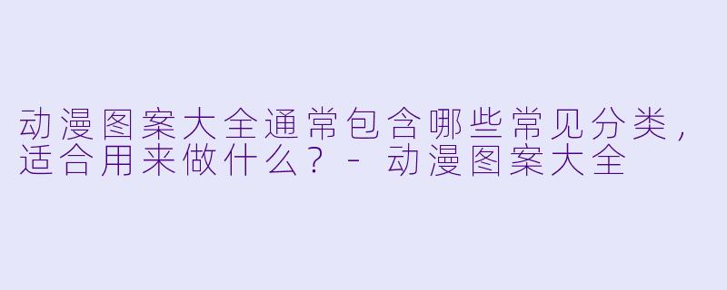 动漫图案大全通常包含哪些常见分类，适合用来做什么？
