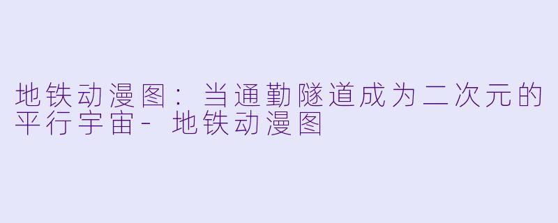 地铁动漫图：当通勤隧道成为二次元的平行宇宙