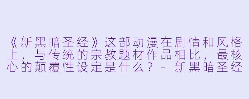《新黑暗圣经》这部动漫在剧情和风格上，与传统的宗教题材作品相比，最核心的颠覆性设定是什么？