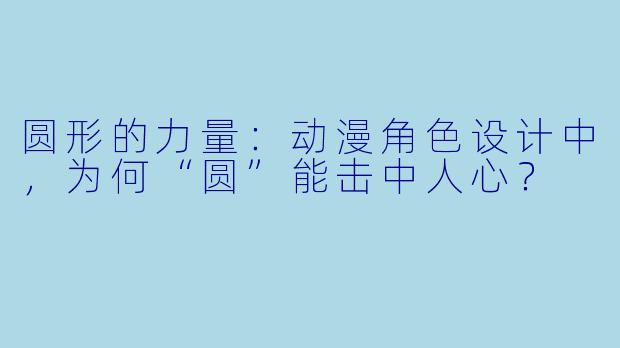 圆形的力量：动漫角色设计中，为何“圆”能击中人心？